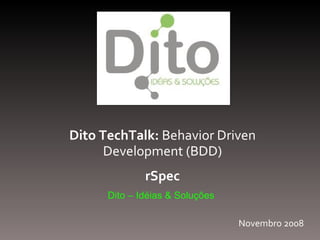 Dito TechTalk:  Behavior Driven Development (BDD) rSpec Dito – Idéias & Soluções Novembro 2008 