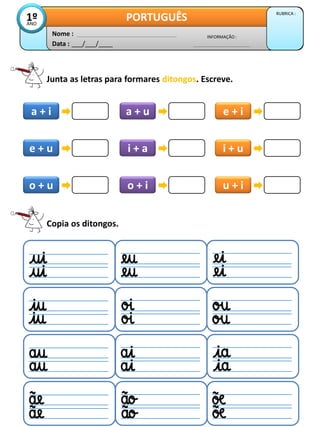 Junta as letras para formares ditongos. Escreve.
Data : ___/___/____
INFORMAÇÃO :
Nome :
PORTUGUÊS RUBRICA :
1º
ANO
a + i a + i a + u a + i e + i a + i
e + u a + i i + a a + i i + u a + i
o + u a + i o + i a + i u + i a + i
Copia os ditongos.
 