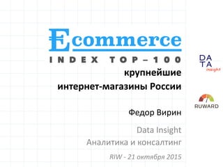 D
insight
AT
A
Ecommerce Index Top 100:
крупнейшие
интернет-магазины России
Федор Вирин
Data Insight
Аналитика и консалтинг
RIW - 21 октября 2015
 