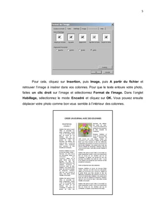 5
Pour cela, cliquez sur Insertion, puis Image, puis A partir du fichier et
retrouver l’image à insérer dans vos colonnes. Pour que le texte entoure votre photo,
faites un clic droit sur l’image et sélectionnez Format de l’image. Dans l’onglet
Habillage, sélectionnez le mode Encadré et cliquez sur OK. Vous pouvez ensuite
déplacer votre photo comme bon vous semble à l’intérieur des colonnes.
 