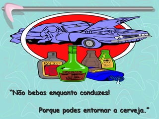 “ Não bebas enquanto conduzes! Porque podes entornar a cerveja.” 