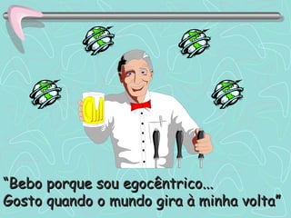 “ Bebo porque sou egocêntrico... Gosto quando o mundo gira à minha volta” 