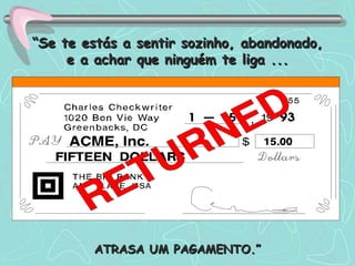 “ Se te estás a sentir sozinho, abandonado, e a achar que ninguém te liga ... ATRASA UM PAGAMENTO.” 