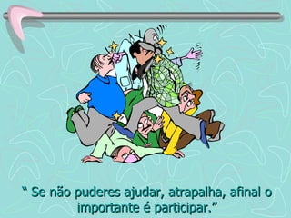 “  Se não puderes ajudar, atrapalha, afinal o importante é participar.” 