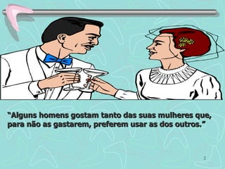 “ Alguns homens gostam tanto das suas mulheres que, para não as gastarem, preferem usar as dos outros.” 