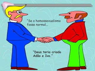 “ Se o homossexualismo fosse normal...  “ Deus teria criado Adão e Ivo.” 