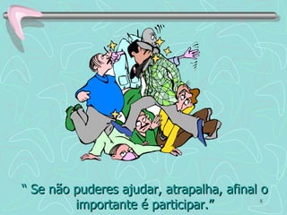 “  Se não puderes ajudar, atrapalha, afinal o importante é participar.” 