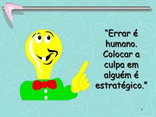 “ Errar é humano. Colocar a culpa em alguém é estratégico.” 