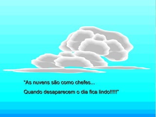 ““As nuvens são como chefes...As nuvens são como chefes...
Quando desaparecem o dia fica lindo!!!!!”Quando desaparecem o dia fica lindo!!!!!”
 