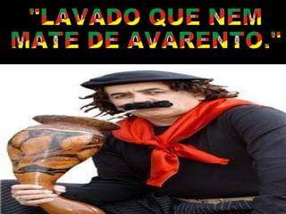 "LAVADO QUE NEM MATE DE AVARENTO." 