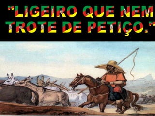 "LIGEIRO QUE NEM TROTE DE PETIÇO." 