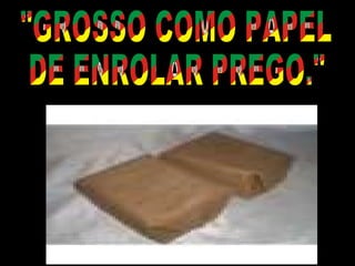 "GROSSO COMO PAPEL  DE ENROLAR PREGO." 