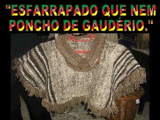 "ESFARRAPADO QUE NEM PONCHO DE GAUDÉRIO." 