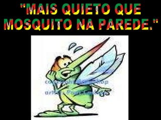 "MAIS QUIETO QUE MOSQUITO NA PAREDE." 
