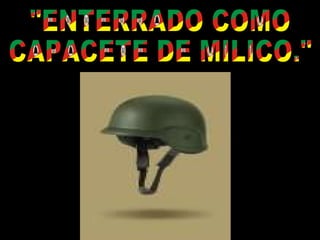 "ENTERRADO COMO CAPACETE DE MILICO." 
