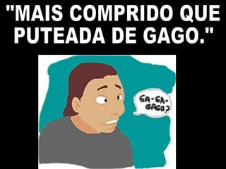 "MAIS COMPRIDO QUE PUTEADA DE GAGO." 