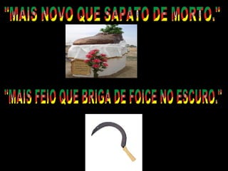 "MAIS NOVO QUE SAPATO DE MORTO." "MAIS FEIO QUE BRIGA DE FOICE NO ESCURO." 