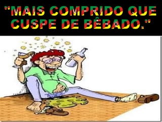 "MAIS COMPRIDO QUE CUSPE DE BÊBADO." 