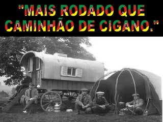 "MAIS RODADO QUE CAMINHÃO DE CIGANO." 
