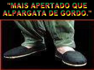 "MAIS APERTADO QUE ALPARGATA DE GORDO." 