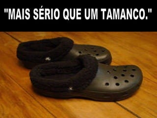 "MAIS SÉRIO QUE UM TAMANCO." 