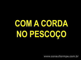 COM A CORDA
NO PESCOÇO
 