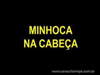 MINHOCA
NA CABEÇA
 