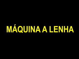 MÁQUINA A LENHA
 