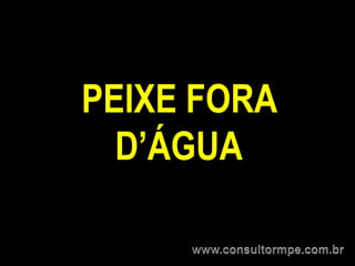 PEIXE FORA
  D’ÁGUA
 