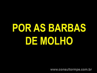 POR AS BARBAS
  DE MOLHO
 