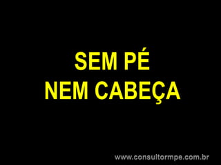 SEM PÉ
NEM CABEÇA
 