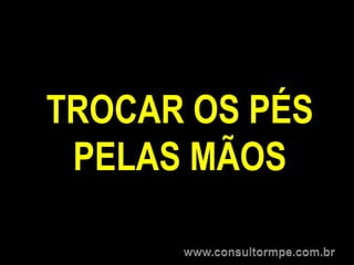 TROCAR OS PÉS
 PELAS MÃOS
 