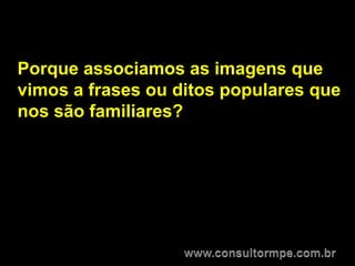 Porque associamos as imagens que
vimos a frases ou ditos populares que
nos são familiares?
 