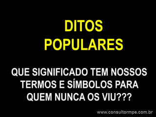 DITOS
      POPULARES
QUE SIGNIFICADO TEM NOSSOS
 TERMOS E SÍMBOLOS PARA
  QUEM NUNCA OS VIU???
 