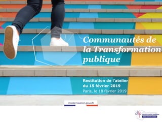 Communautés de
la Transformation
publique
Restitution de l’atelier
du 15 février 2019
Paris, le 18 février 2019
 