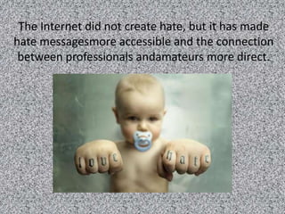 The Internet did not create hate, but it has made
hate messagesmore accessible and the connection
 between professionals andamateurs more direct.
 