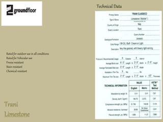 Trani 
Limestone 
Technical Data 
Rated for outdoor use in all conditions 
Rated for Vehicular use 
Freeze resistant 
Stain resistant 
Chemical resistant 
 