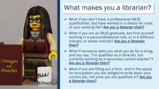 What makes you a librarian?
 What if you don’t have a professional MLIS
qualification, but have worked in a library for m...