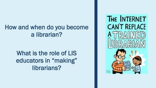 How and when do you become
a librarian?
What is the role of LIS
educators in “making”
librarians?
 