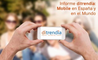 Informe ditrendia:
Mobile en España y
en el Mundo
 