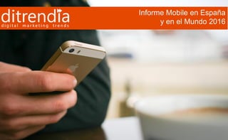 Informe ditrendia: Mobile en España y en el Mundo 2016
•Informe Mobile en España
y en el Mundo 2016
 