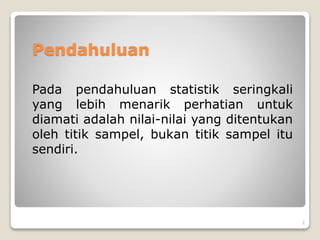 Pada pendahuluan statistik seringkali
yang lebih menarik perhatian untuk
diamati adalah nilai-nilai yang ditentukan
oleh titik sampel, bukan titik sampel itu
sendiri.
Pendahuluan
2
 
