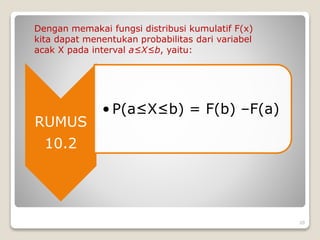 Dengan memakai fungsi distribusi kumulatif F(x)
kita dapat menentukan probabilitas dari variabel
acak X pada interval a≤X≤b, yaitu:
RUMUS
10.2
• P(a≤X≤b) = F(b) –F(a)
20
 