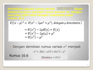 Perhatikan bahwa rumus variasi dapat
disederhanakan menjadi rumus berikut ini, dengan
memakai sifat-sifat harapan matematis pada
rumus 10.4
Rumus 10.6
• Dengan demikian rumus variasi 𝜎2 menjadi
28
 