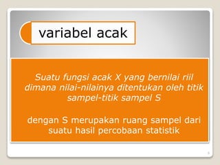  Suatu fungsi acak X yang bernilai riil
dimana nilai-nilainya ditentukan oleh titik
sampel-titik sampel S
 dengan S merupakan ruang sampel dari
suatu hasil percobaan statistik
variabel acak
6
 