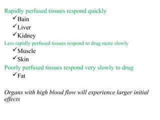 Rapidly perfused tissues respond quickly
Bain
Liver
Kidney
Less rapidly perfused tissues respond to drug more slowly
Muscle
Skin
Poorly perfused tissues respond very slowly to drug
Fat
Organs with high blood flow will experience larger initial
effects
 