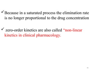 Because in a saturated process the elimination rate
is no longer proportional to the drug concentration
 zero-order kinetics are also called “non-linear
kinetics in clinical pharmacology.
48
 