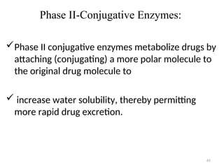 Phase II-Conjugative Enzymes:
Phase II conjugative enzymes metabolize drugs by
attaching (conjugating) a more polar molecule to
the original drug molecule to
 increase water solubility, thereby permitting
more rapid drug excretion.
65
 