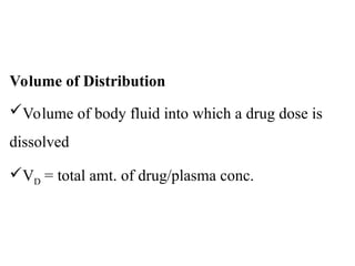 Volume of Distribution
Volume of body fluid into which a drug dose is
dissolved
VD = total amt. of drug/plasma conc.
 