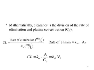 • Mathematically, clearance is the division of the rate of
elimination and plasma concentration (Cp).
77
)
L
mg
(
C
)
h
mg
(
n
eliminatio
of
Rate
CL
p
 B
el A
.
k
elimin
of
Rate 
d
p
V
C
A
. el
el k
k
CL 

 
